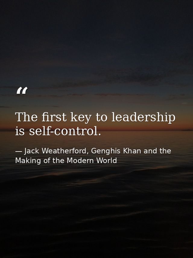 The first key to leadership is self-control. — Jack Weatherford, Genghis Khan and the Making of the Modern World