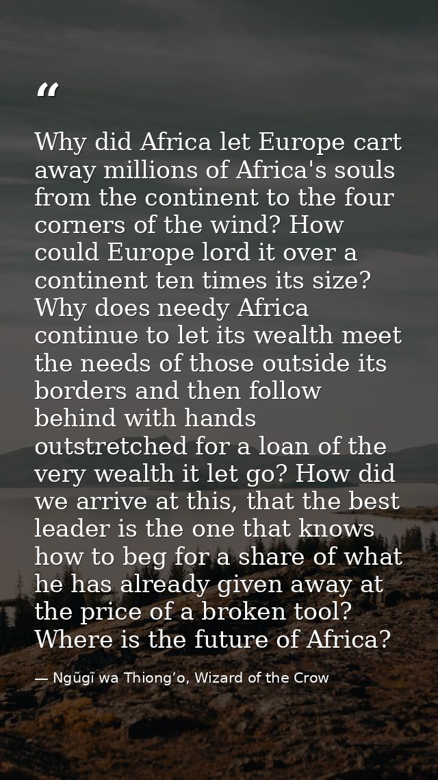 Why did Africa let Europe cart away millions of Africa's souls from the continent to the four corners of the wind? How c — Ngũgĩ wa Thiong’o, Wizard of the Crow
