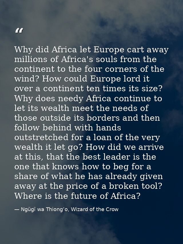 Why did Africa let Europe cart away millions of Africa's souls from the continent to the four corners of the wind? How c — Ngũgĩ wa Thiong’o, Wizard of the Crow