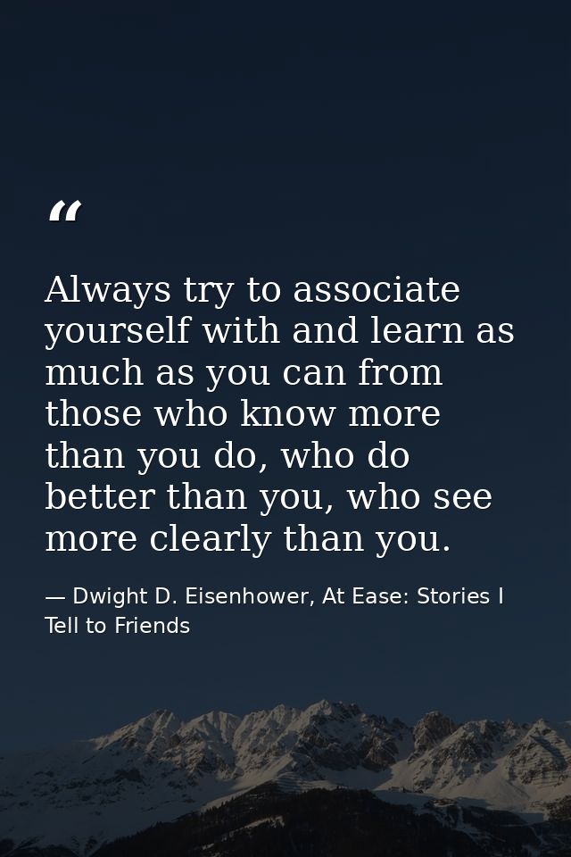 Always try to associate yourself with and learn as much as you can from those who know more than you do, who do better t — Dwight D. Eisenhower, At Ease: Stories I Tell to Friends