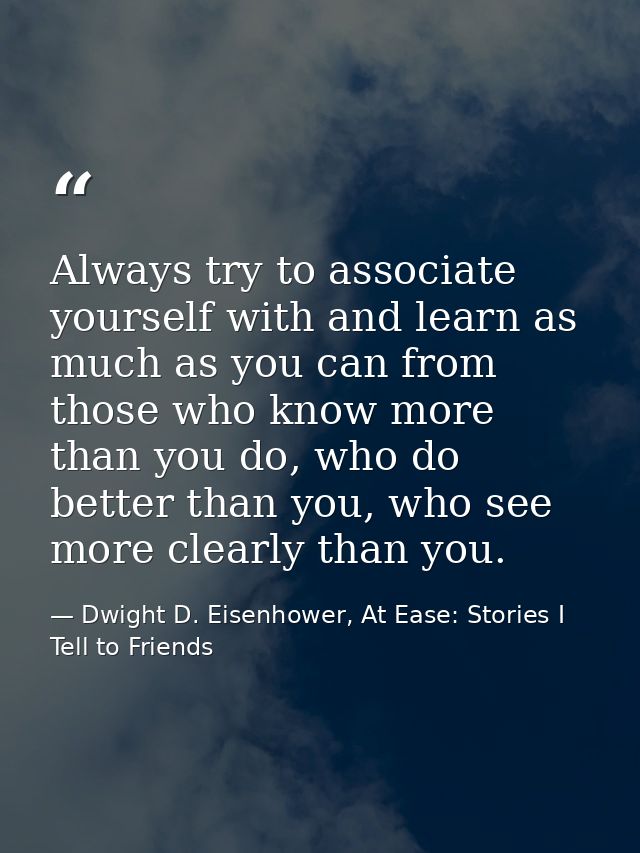 Always try to associate yourself with and learn as much as you can from those who know more than you do, who do better t — Dwight D. Eisenhower, At Ease: Stories I Tell to Friends
