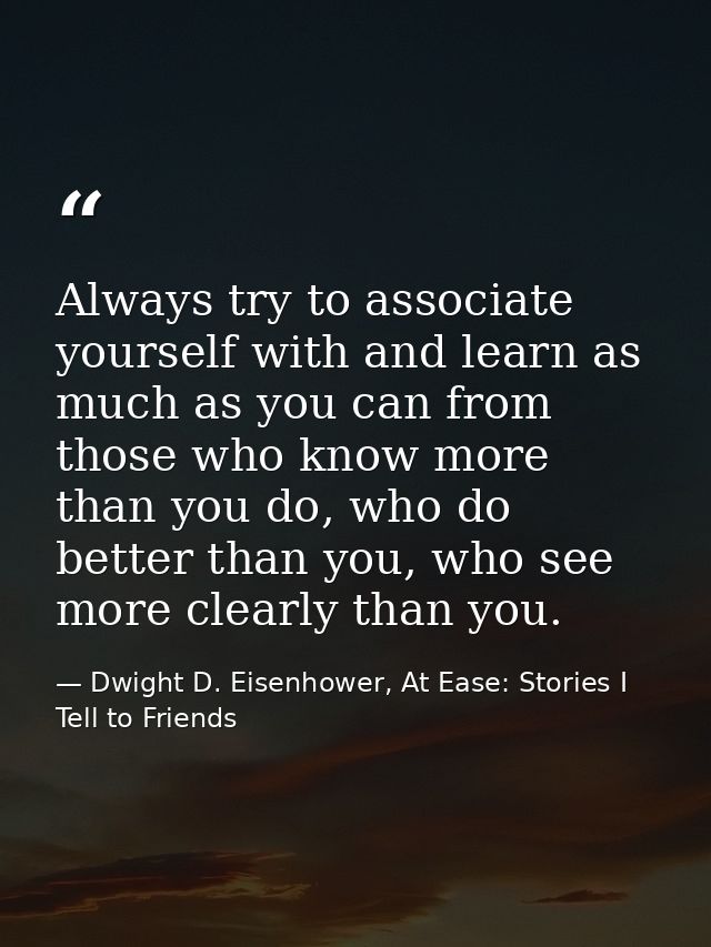 Always try to associate yourself with and learn as much as you can from those who know more than you do, who do better t — Dwight D. Eisenhower, At Ease: Stories I Tell to Friends