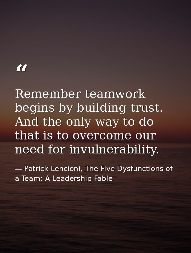 Remember teamwork begins by building trust. And the only way to do that is to overcome our need for invulnerability. — Patrick Lencioni, The Five Dysfunctions of a Team: A Leadership Fable