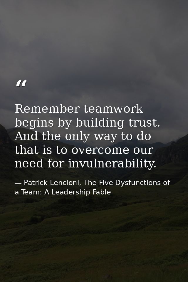 Remember teamwork begins by building trust. And the only way to do that is to overcome our need for invulnerability. — Patrick Lencioni, The Five Dysfunctions of a Team: A Leadership Fable
