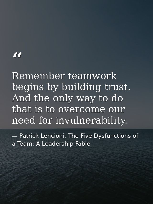 Remember teamwork begins by building trust. And the only way to do that is to overcome our need for invulnerability. — Patrick Lencioni, The Five Dysfunctions of a Team: A Leadership Fable