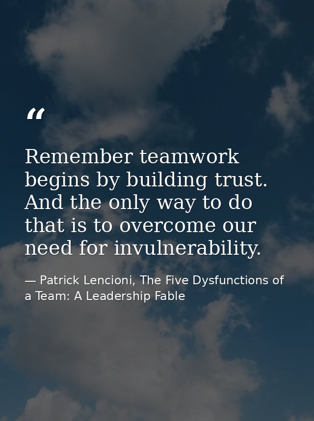 Remember teamwork begins by building trust. And the only way to do that is to overcome our need for invulnerability. — Patrick Lencioni, The Five Dysfunctions of a Team: A Leadership Fable