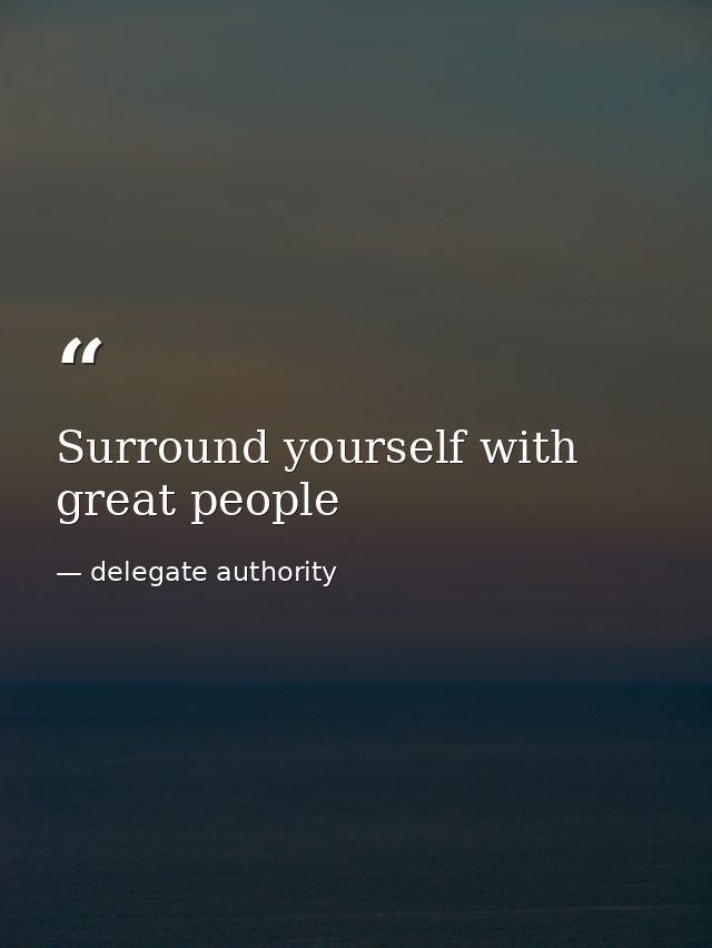 Surround yourself with great people — delegate authority