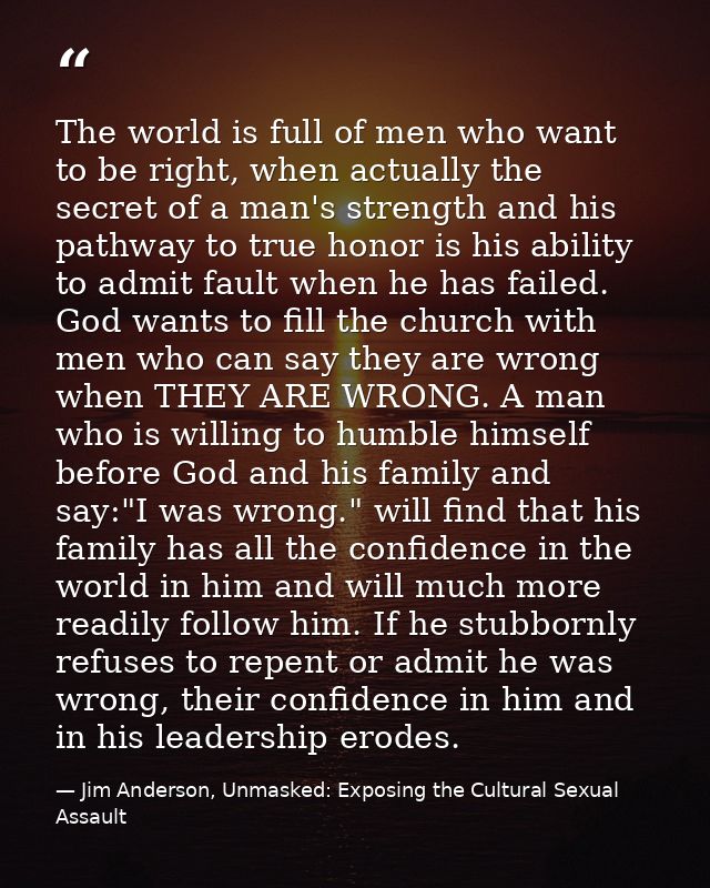 The world is full of men who want to be right, when actually the secret of a man's strength and his pathway to true hono — Jim Anderson, Unmasked: Exposing the Cultural Sexual Assault