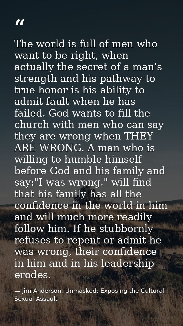 The world is full of men who want to be right, when actually the secret of a man's strength and his pathway to true hono — Jim Anderson, Unmasked: Exposing the Cultural Sexual Assault