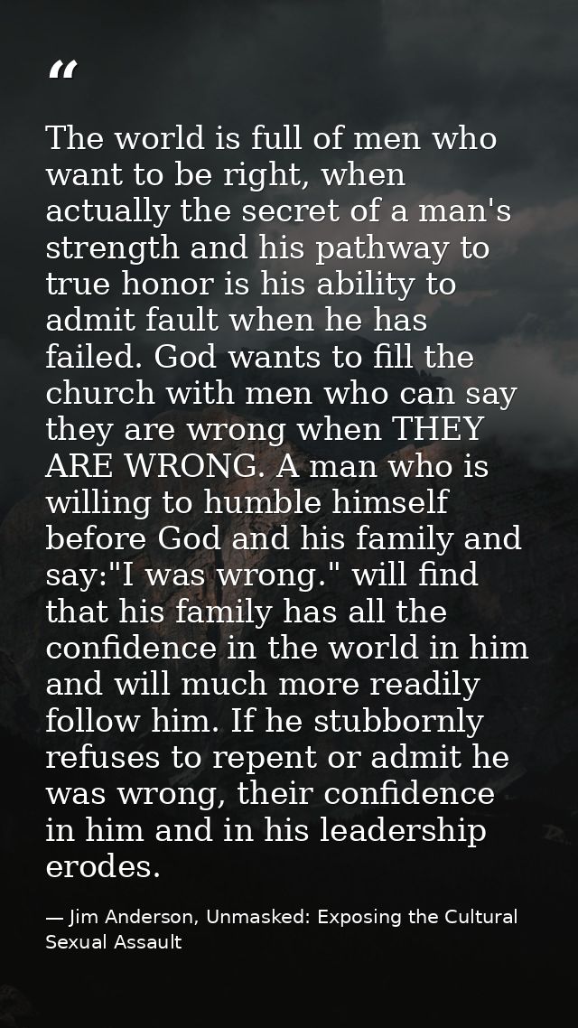 The world is full of men who want to be right, when actually the secret of a man's strength and his pathway to true hono — Jim Anderson, Unmasked: Exposing the Cultural Sexual Assault