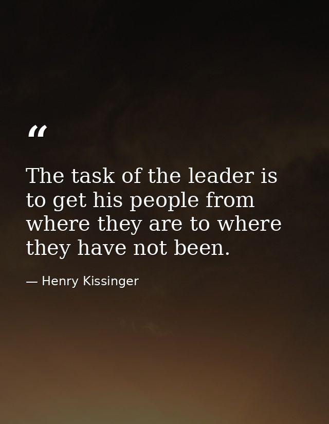 The task of the leader is to get his people from where they are to where they have not been. — Henry Kissinger
