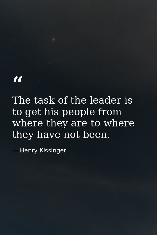 The task of the leader is to get his people from where they are to where they have not been. — Henry Kissinger