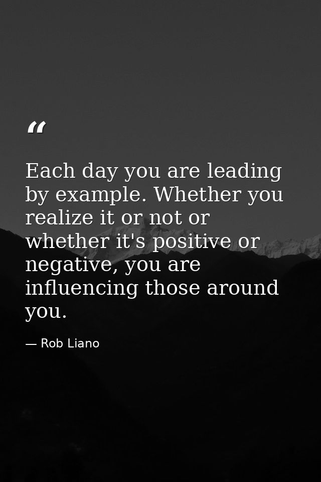 Each day you are leading by example. Whether you realize it or not or whether it's positive or negative, you are influen — Rob Liano