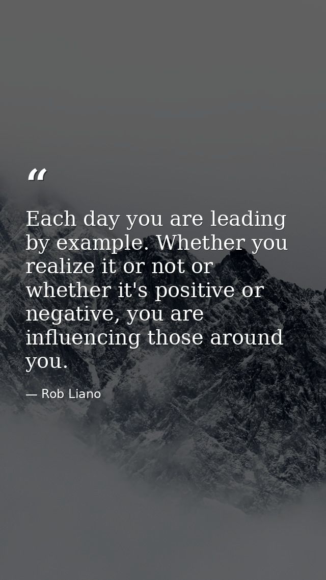 Each day you are leading by example. Whether you realize it or not or whether it's positive or negative, you are influen — Rob Liano