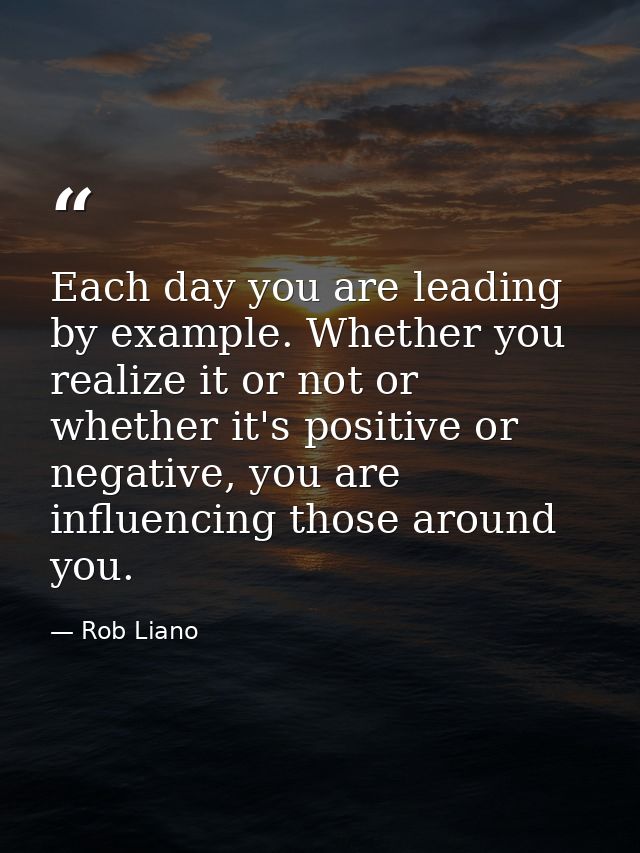 Each day you are leading by example. Whether you realize it or not or whether it's positive or negative, you are influen — Rob Liano