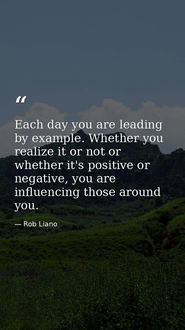Each day you are leading by example. Whether you realize it or not or whether it's positive or negative, you are influen — Rob Liano