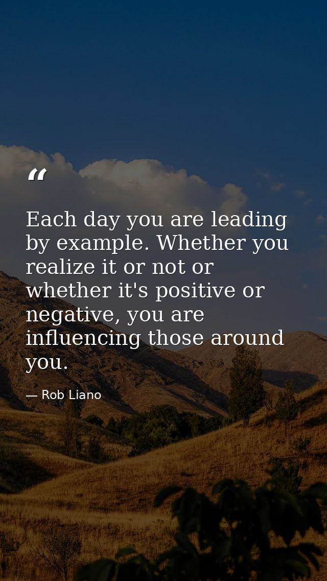 Each day you are leading by example. Whether you realize it or not or whether it's positive or negative, you are influen — Rob Liano