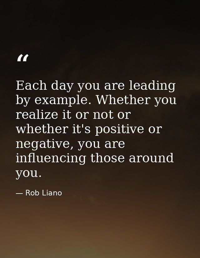Each day you are leading by example. Whether you realize it or not or whether it's positive or negative, you are influen — Rob Liano