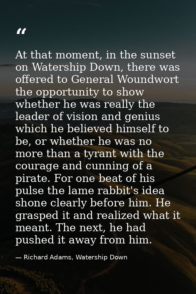 At that moment, in the sunset on Watership Down, there was offered to General Woundwort the opportunity to show whether  — Richard Adams, Watership Down
