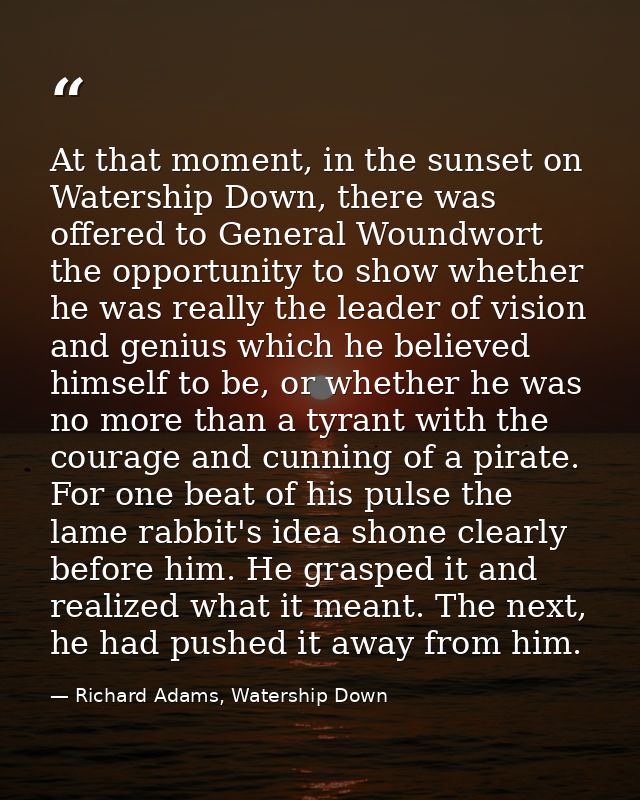 At that moment, in the sunset on Watership Down, there was offered to General Woundwort the opportunity to show whether  — Richard Adams, Watership Down