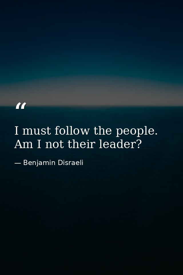 I must follow the people. Am I not their leader? — Benjamin Disraeli
