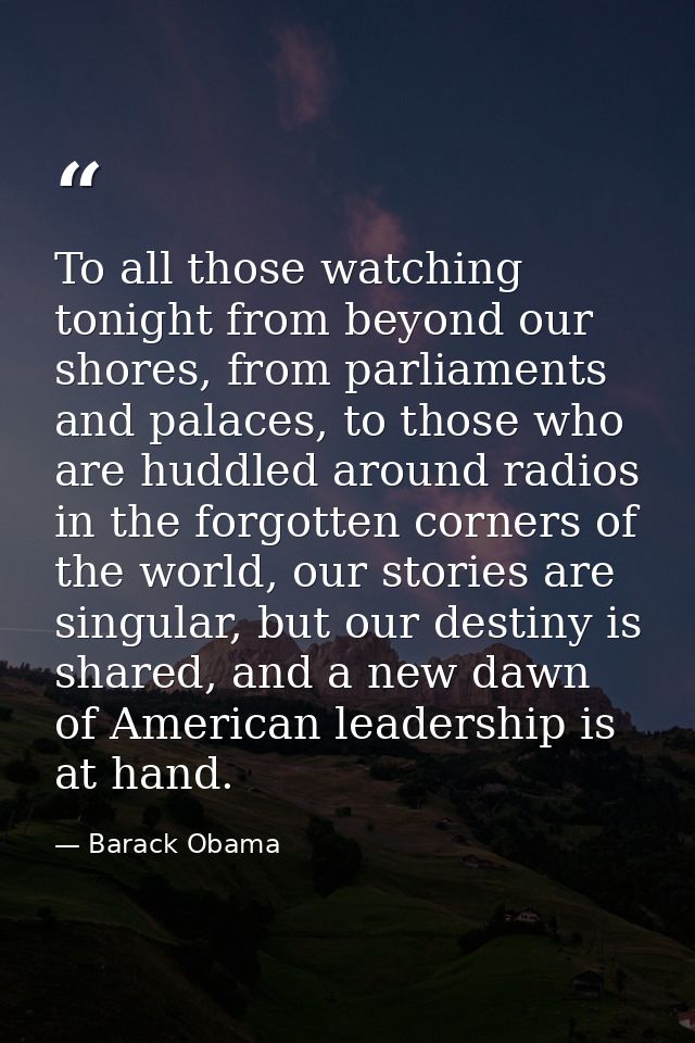 To all those watching tonight from beyond our shores, from parliaments and palaces, to those who are huddled around radi — Barack Obama