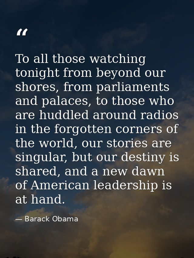To all those watching tonight from beyond our shores, from parliaments and palaces, to those who are huddled around radi — Barack Obama