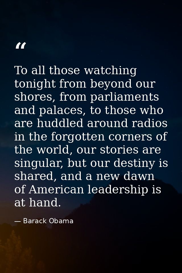 To all those watching tonight from beyond our shores, from parliaments and palaces, to those who are huddled around radi — Barack Obama