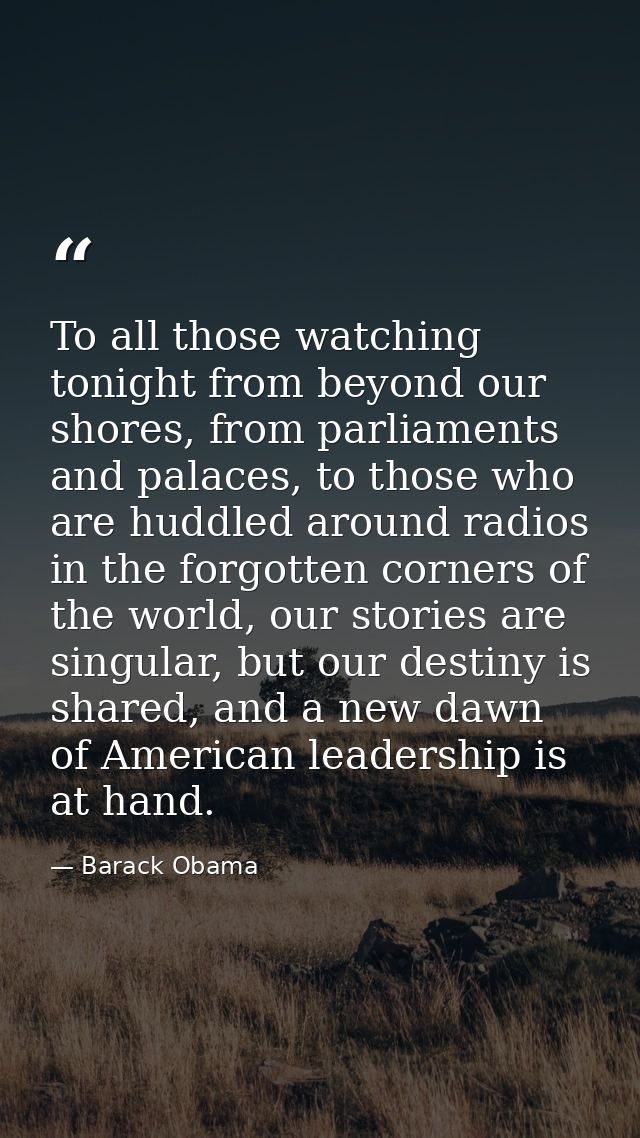 To all those watching tonight from beyond our shores, from parliaments and palaces, to those who are huddled around radi — Barack Obama