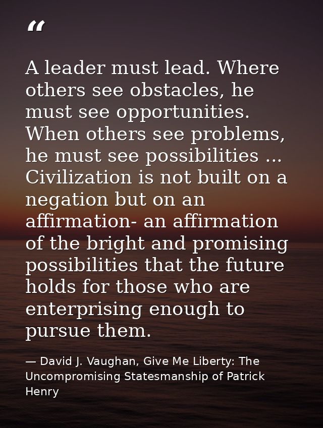 A leader must lead. Where others see obstacles, he must see opportunities. When others see problems, he must see possibi — David J. Vaughan, Give Me Liberty: The Uncompromising Statesmanship of Patrick Henry
