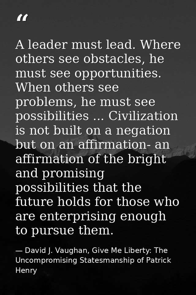 A leader must lead. Where others see obstacles, he must see opportunities. When others see problems, he must see possibi — David J. Vaughan, Give Me Liberty: The Uncompromising Statesmanship of Patrick Henry