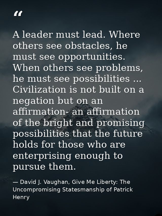 A leader must lead. Where others see obstacles, he must see opportunities. When others see problems, he must see possibi — David J. Vaughan, Give Me Liberty: The Uncompromising Statesmanship of Patrick Henry