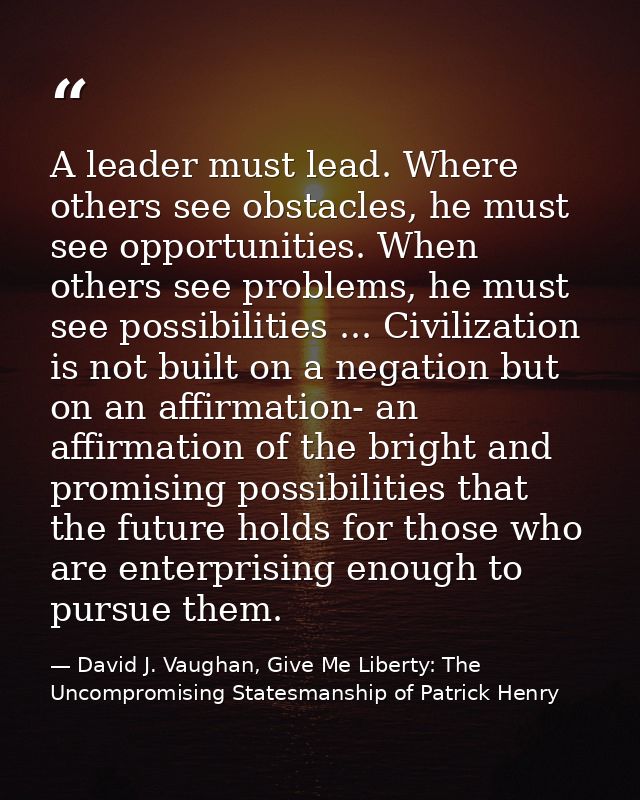 A leader must lead. Where others see obstacles, he must see opportunities. When others see problems, he must see possibi — David J. Vaughan, Give Me Liberty: The Uncompromising Statesmanship of Patrick Henry