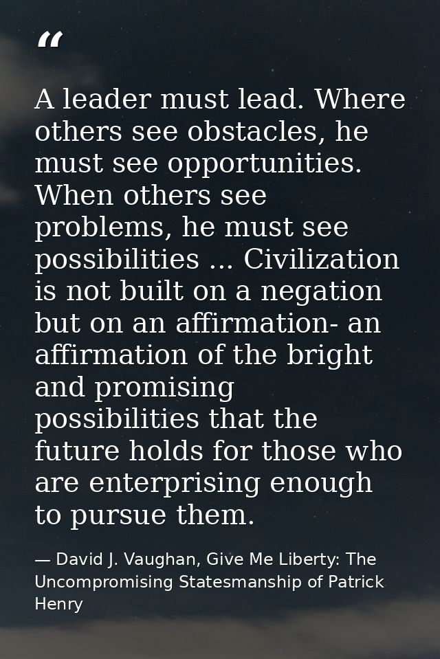 A leader must lead. Where others see obstacles, he must see opportunities. When others see problems, he must see possibi — David J. Vaughan, Give Me Liberty: The Uncompromising Statesmanship of Patrick Henry