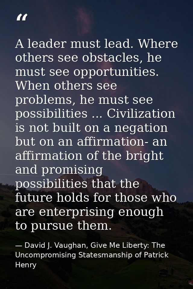A leader must lead. Where others see obstacles, he must see opportunities. When others see problems, he must see possibi — David J. Vaughan, Give Me Liberty: The Uncompromising Statesmanship of Patrick Henry