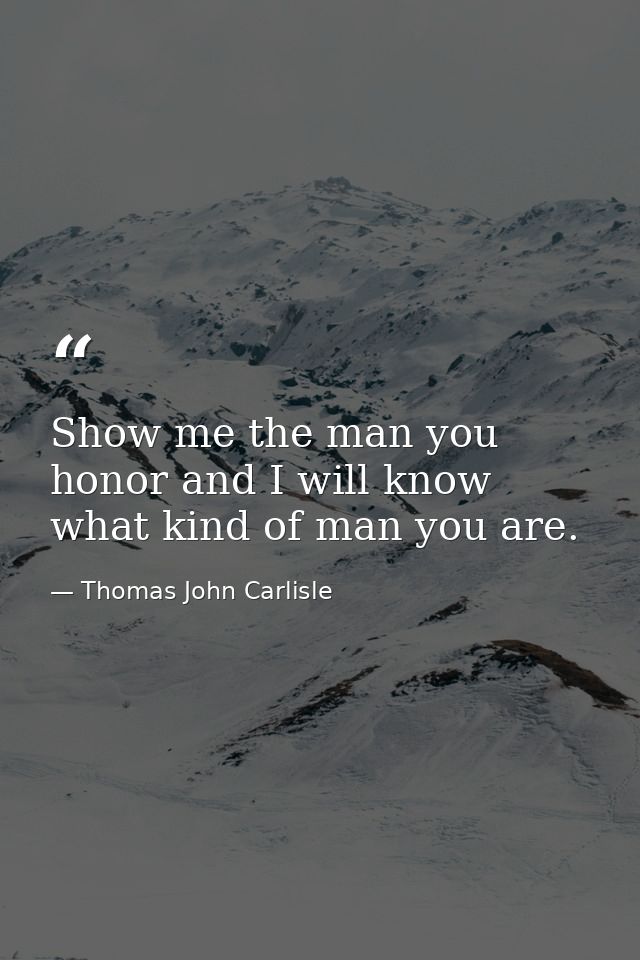 Show me the man you honor and I will know what kind of man you are. — Thomas John Carlisle