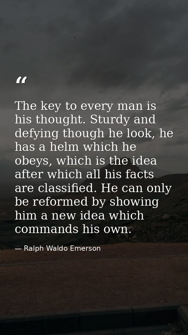 The key to every man is his thought. Sturdy and defying though he look, he has a helm which he obeys, which is the idea  — Ralph Waldo Emerson