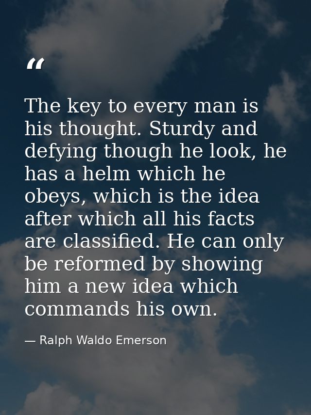The key to every man is his thought. Sturdy and defying though he look, he has a helm which he obeys, which is the idea  — Ralph Waldo Emerson