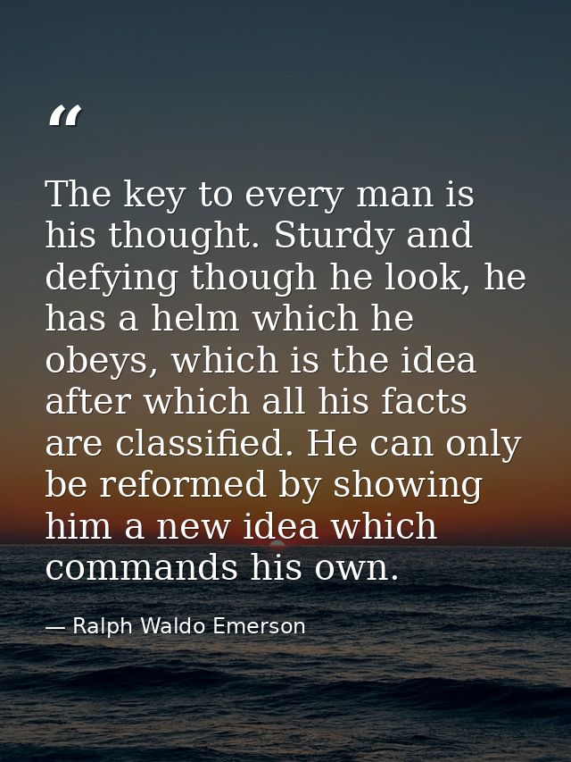 The key to every man is his thought. Sturdy and defying though he look, he has a helm which he obeys, which is the idea  — Ralph Waldo Emerson
