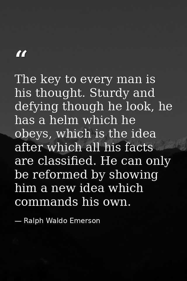 The key to every man is his thought. Sturdy and defying though he look, he has a helm which he obeys, which is the idea  — Ralph Waldo Emerson