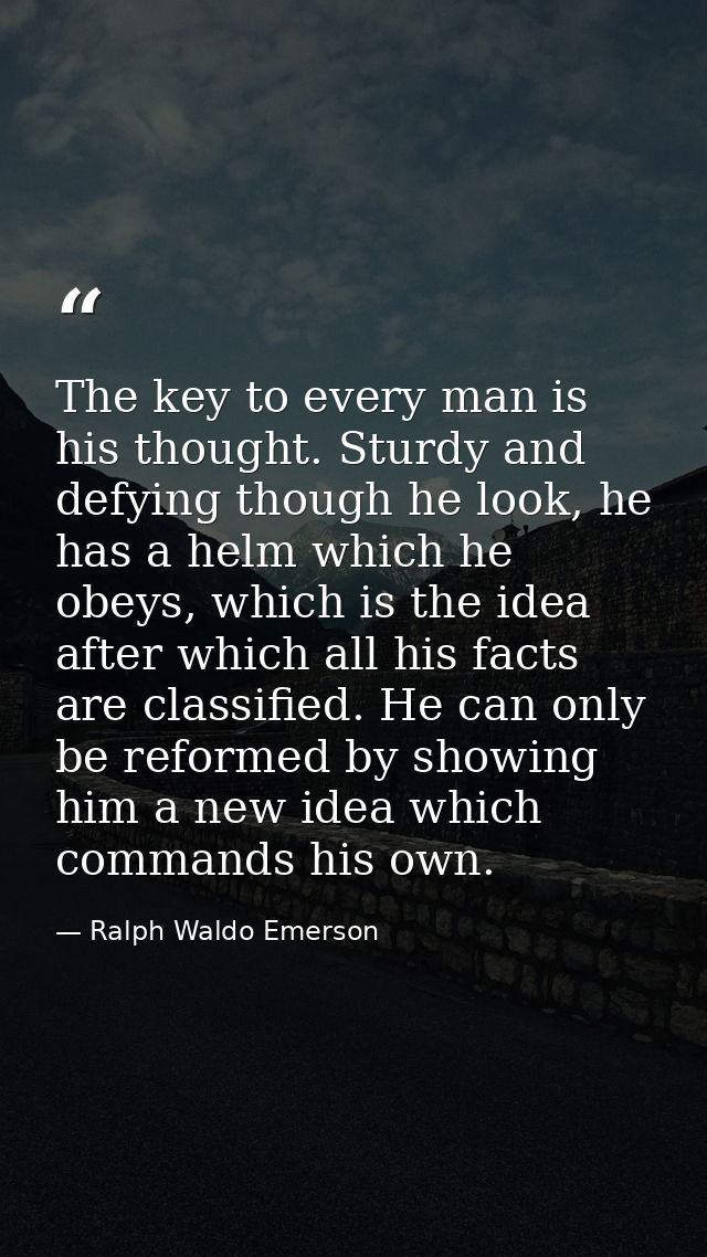 The key to every man is his thought. Sturdy and defying though he look, he has a helm which he obeys, which is the idea  — Ralph Waldo Emerson