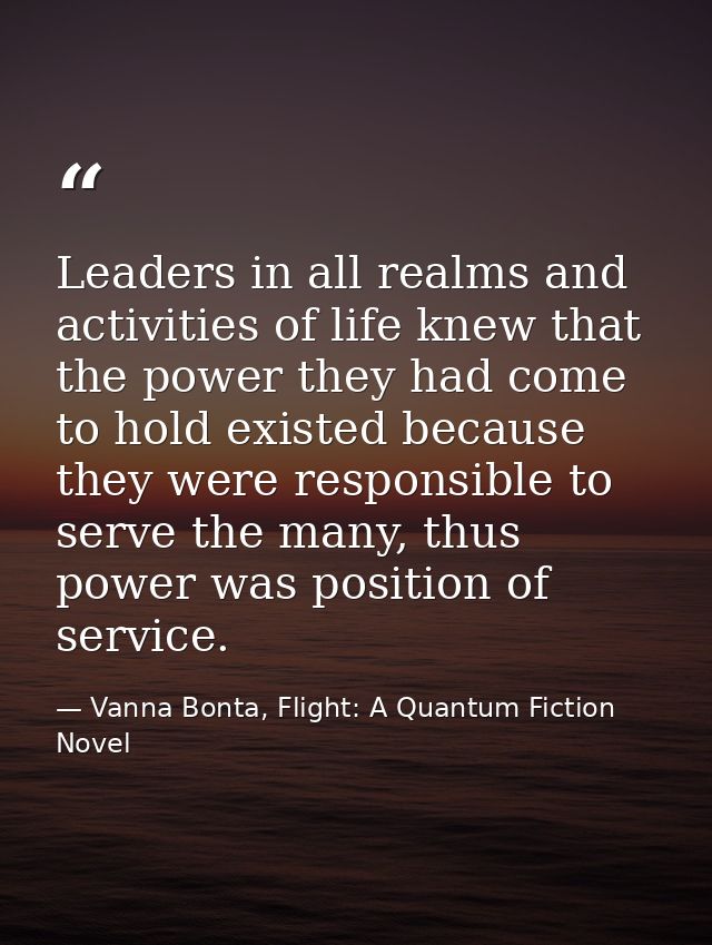 Leaders in all realms and activities of life knew that the power they had come to hold existed because they were respons — Vanna Bonta, Flight: A Quantum Fiction Novel