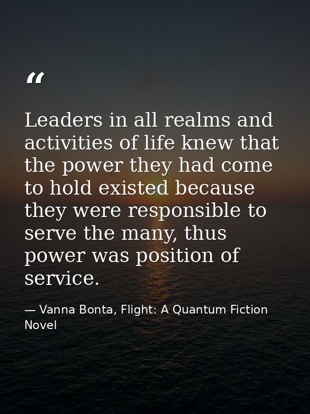 Leaders in all realms and activities of life knew that the power they had come to hold existed because they were respons — Vanna Bonta, Flight: A Quantum Fiction Novel