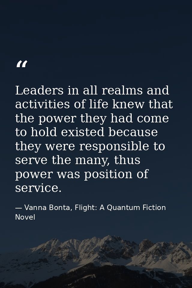 Leaders in all realms and activities of life knew that the power they had come to hold existed because they were respons — Vanna Bonta, Flight: A Quantum Fiction Novel