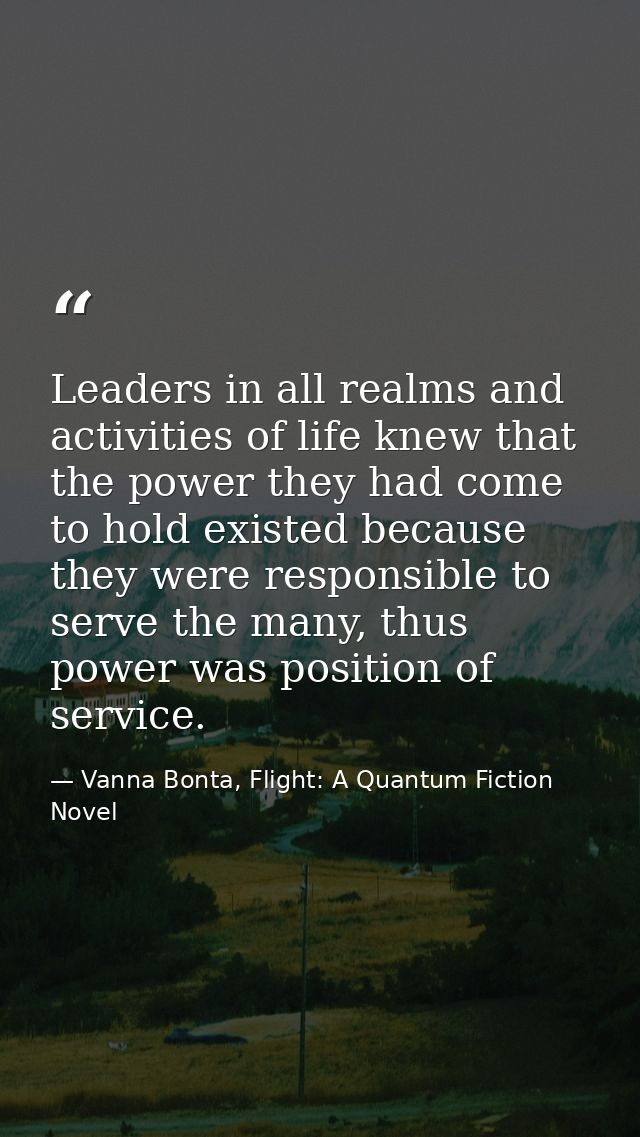 Leaders in all realms and activities of life knew that the power they had come to hold existed because they were respons — Vanna Bonta, Flight: A Quantum Fiction Novel
