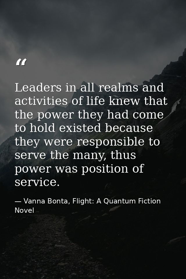 Leaders in all realms and activities of life knew that the power they had come to hold existed because they were respons — Vanna Bonta, Flight: A Quantum Fiction Novel