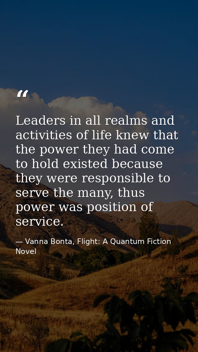 Leaders in all realms and activities of life knew that the power they had come to hold existed because they were respons — Vanna Bonta, Flight: A Quantum Fiction Novel
