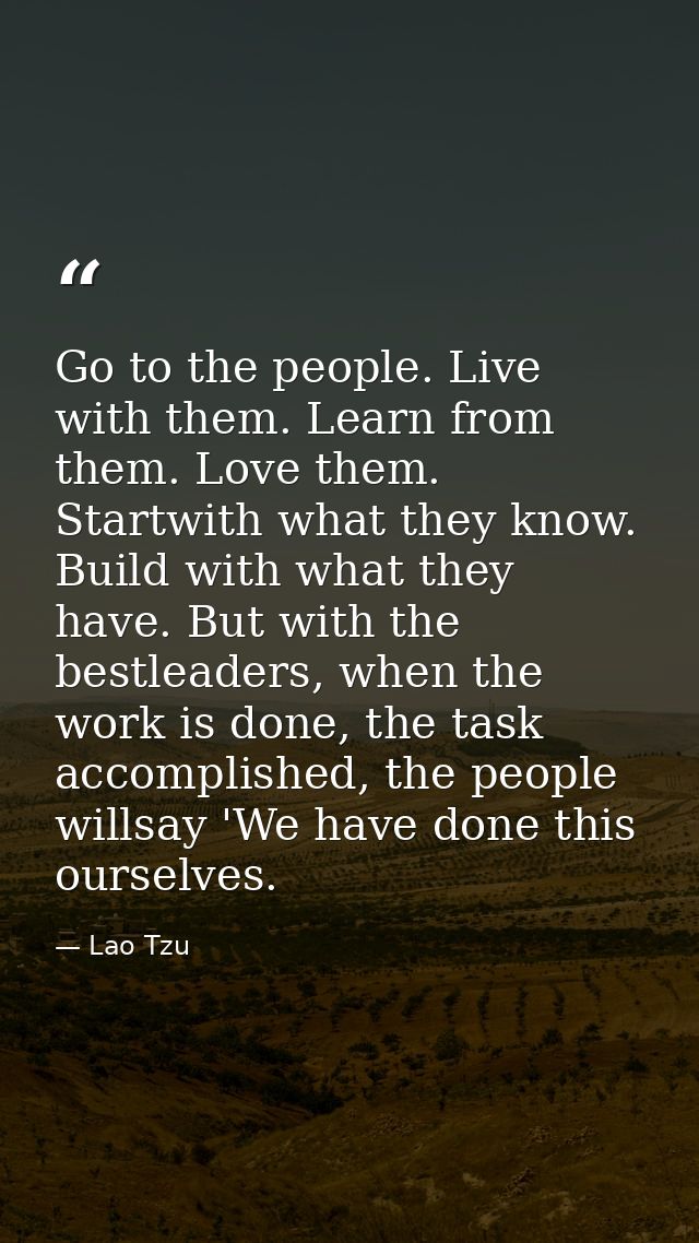 Go to the people. Live with them. Learn from them. Love them. Startwith what they know. Build with what they have. But w — Lao Tzu