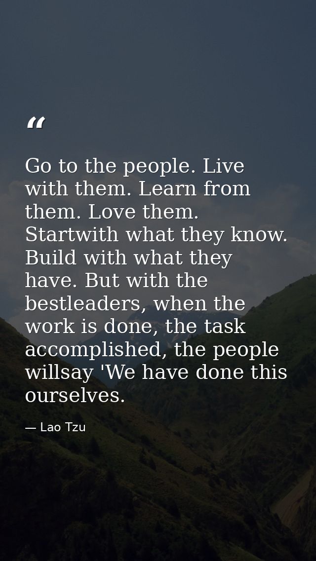 Go to the people. Live with them. Learn from them. Love them. Startwith what they know. Build with what they have. But w — Lao Tzu