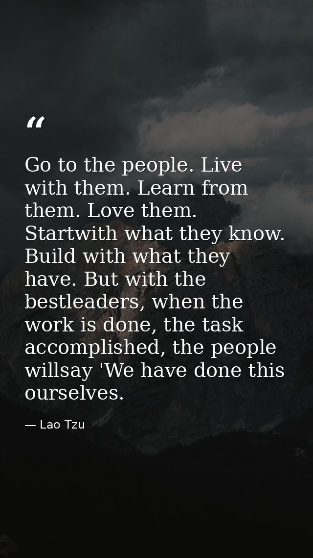 Go to the people. Live with them. Learn from them. Love them. Startwith what they know. Build with what they have. But w — Lao Tzu